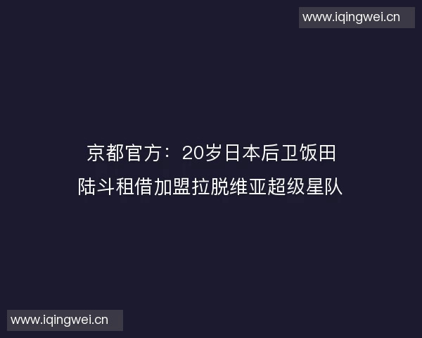 京都官方：20岁日本后卫饭田陆斗租借加盟拉脱维亚超级星队